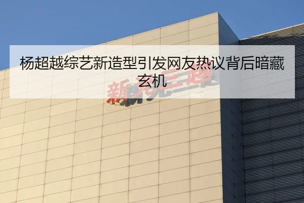杨超越综艺新造型引发网友热议背后暗藏玄机