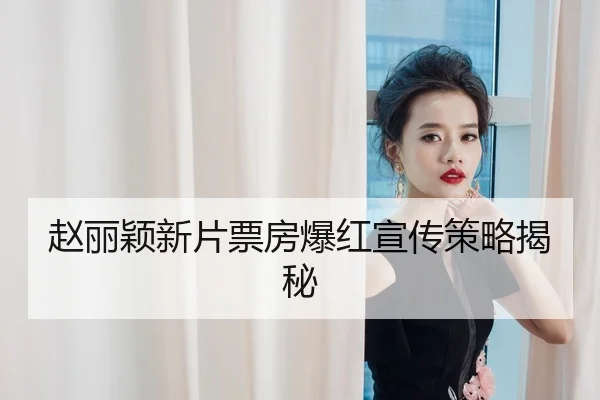赵丽颖新片票房爆红宣传策略揭秘