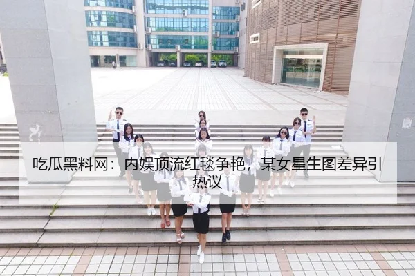 吃瓜黑料网：内娱顶流红毯争艳，某女星生图差异引热议