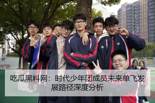 吃瓜黑料网：时代少年团成员未来单飞发展路径深度分析