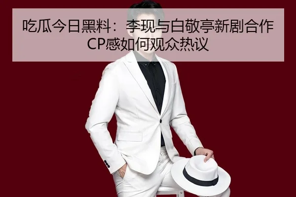 吃瓜今日黑料：李现与白敬亭新剧合作CP感如何观众热议