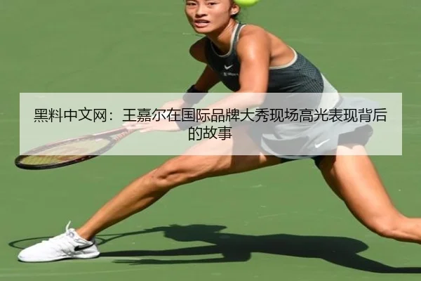 黑料中文网：王嘉尔在国际品牌大秀现场高光表现背后的故事
