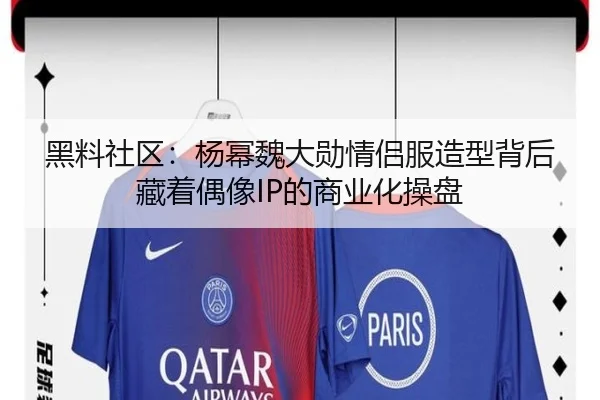 黑料社区：杨幂魏大勋情侣服造型背后藏着偶像IP的商业化操盘